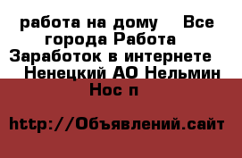 работа на дому  - Все города Работа » Заработок в интернете   . Ненецкий АО,Нельмин Нос п.